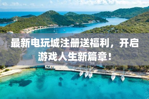 最新电玩城注册送福利，开启游戏人生新篇章！