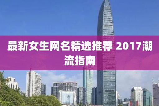 最新女生网名精选推荐 2017潮流指南