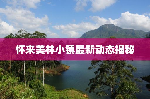 怀来美林小镇最新动态揭秘