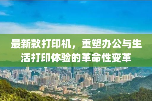 最新款打印机，重塑办公与生活打印体验的革命性变革