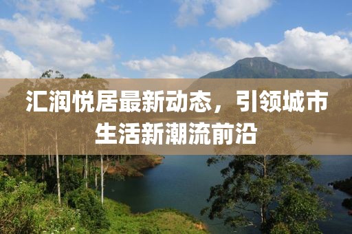 汇润悦居最新动态，引领城市生活新潮流前沿