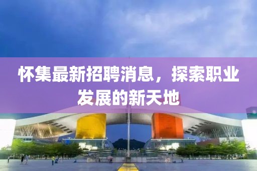 怀集最新招聘消息，探索职业发展的新天地