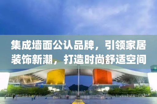 集成墙面公认品牌，引领家居装饰新潮，打造时尚舒适空间