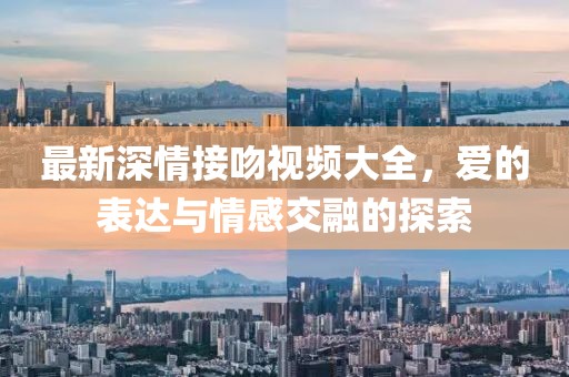 最新深情接吻视频大全，爱的表达与情感交融的探索