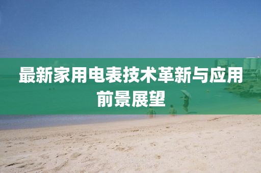 最新家用电表技术革新与应用前景展望