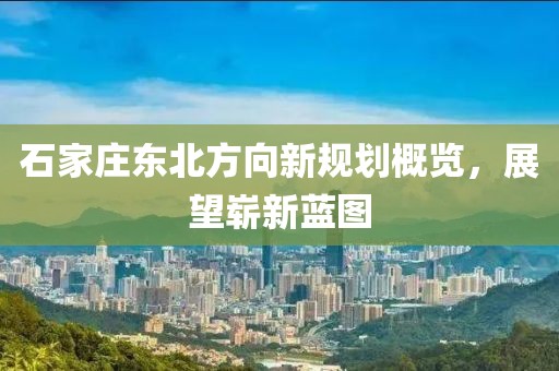 石家庄东北方向新规划概览，展望崭新蓝图