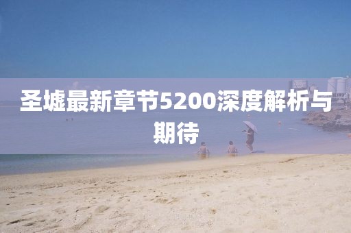 圣墟最新章节5200深度解析与期待