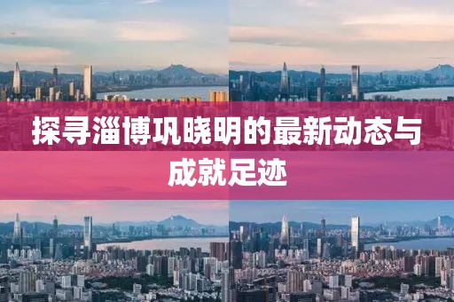 探寻淄博巩晓明的最新动态与成就足迹