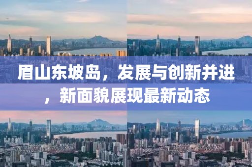 眉山东坡岛，发展与创新并进，新面貌展现最新动态