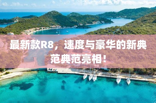 最新款R8，速度与豪华的新典范典范亮相！