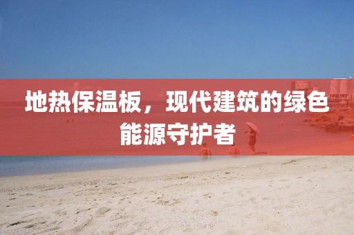 地热保温板，现代建筑的绿色能源守护者