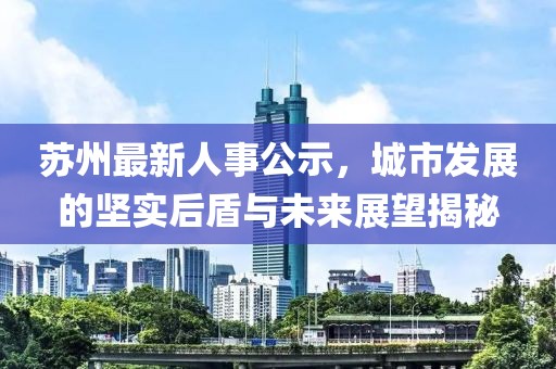 苏州最新人事公示，城市发展的坚实后盾与未来展望揭秘