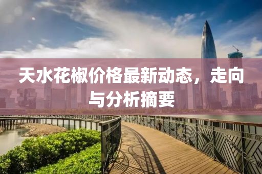 天水花椒价格最新动态，走向与分析摘要