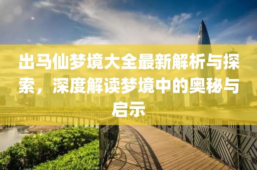 出马仙梦境大全最新解析与探索，深度解读梦境中的奥秘与启示
