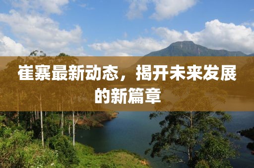 崔寨最新动态，揭开未来发展的新篇章