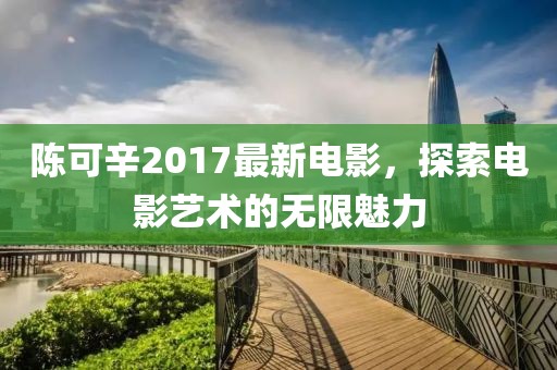 陈可辛2017最新电影，探索电影艺术的无限魅力