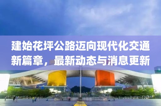 建始花坪公路迈向现代化交通新篇章，最新动态与消息更新