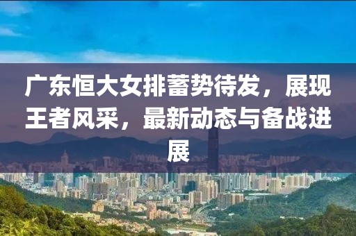 广东恒大女排蓄势待发，展现王者风采，最新动态与备战进展