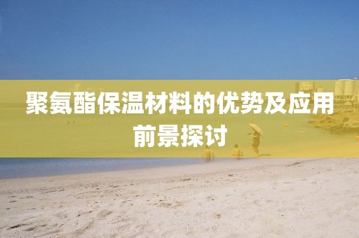 聚氨酯保温材料的优势及应用前景探讨