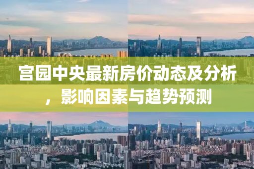 宫园中央最新房价动态及分析，影响因素与趋势预测