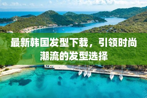 最新韩国发型下载，引领时尚潮流的发型选择