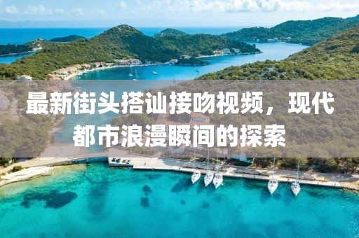 最新街头搭讪接吻视频，现代都市浪漫瞬间的探索