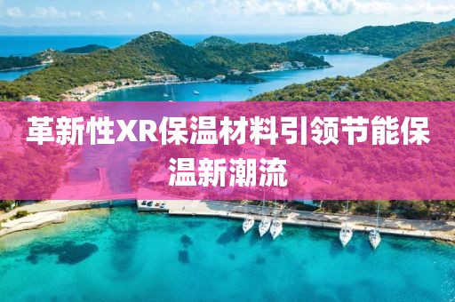 革新性XR保温材料引领节能保温新潮流