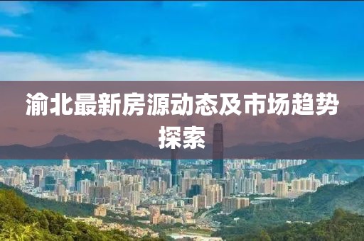 渝北最新房源动态及市场趋势探索