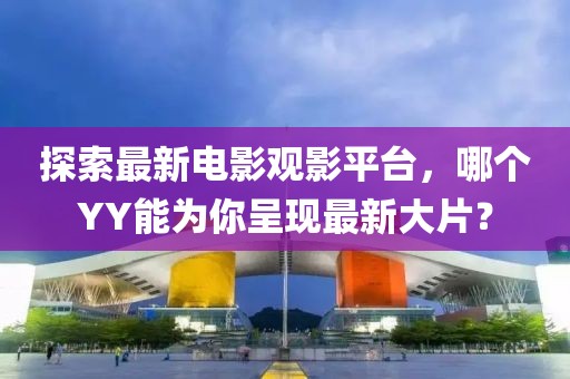 探索最新电影观影平台，哪个YY能为你呈现最新大片？
