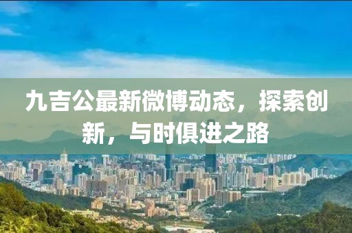 九吉公最新微博动态，探索创新，与时俱进之路