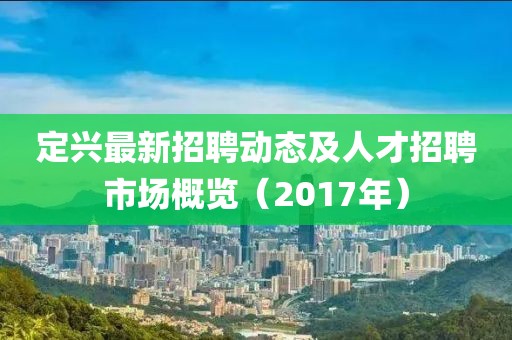 定兴最新招聘动态及人才招聘市场概览（2017年）