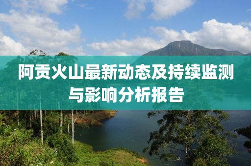 阿贡火山最新动态及持续监测与影响分析报告