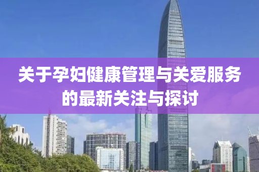 关于孕妇健康管理与关爱服务的最新关注与探讨
