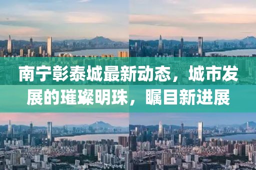 南宁彰泰城最新动态，城市发展的璀璨明珠，瞩目新进展