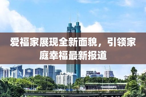 爱福家展现全新面貌，引领家庭幸福最新报道