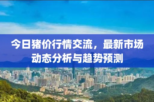 今日猪价行情交流，最新市场动态分析与趋势预测