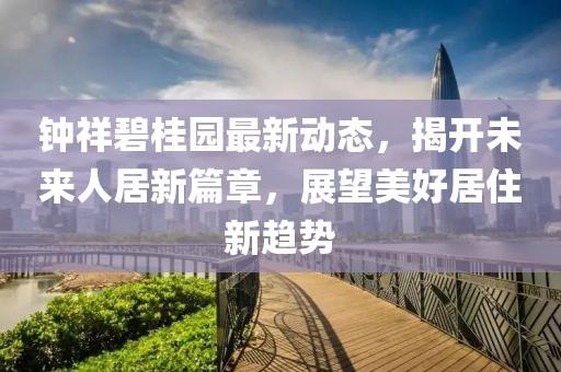 钟祥碧桂园最新动态，揭开未来人居新篇章，展望美好居住新趋势