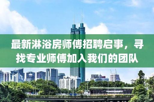 最新淋浴房师傅招聘启事，寻找专业师傅加入我们的团队