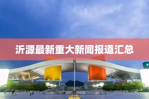 沂源最新重大新闻报道汇总