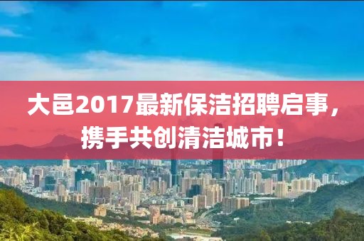 大邑2017最新保洁招聘启事，携手共创清洁城市！