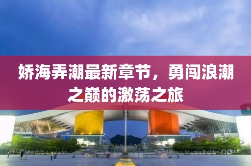 娇海弄潮最新章节，勇闯浪潮之巅的激荡之旅