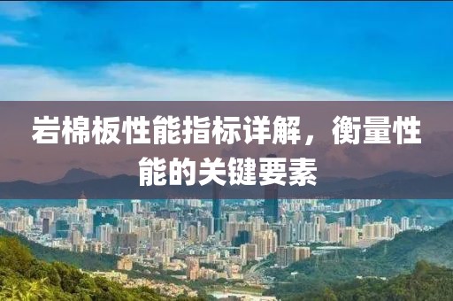 岩棉板性能指标详解，衡量性能的关键要素