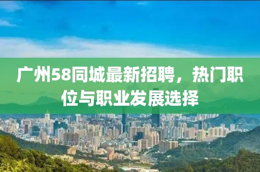 广州58同城最新招聘，热门职位与职业发展选择