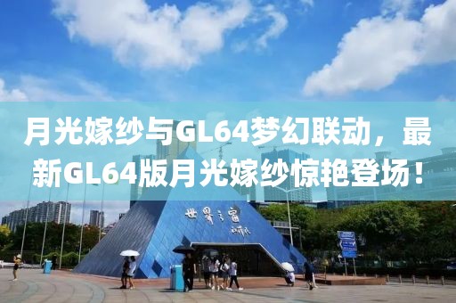 月光嫁纱与GL64梦幻联动，最新GL64版月光嫁纱惊艳登场！