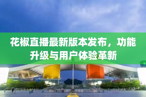 花椒直播最新版本发布，功能升级与用户体验革新
