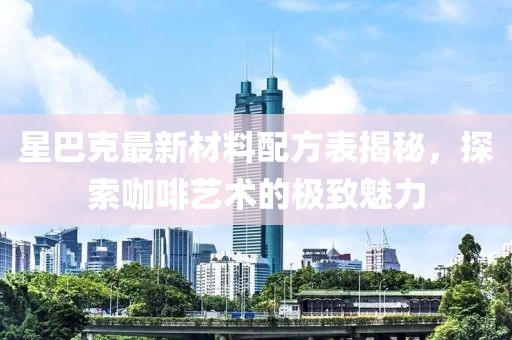 星巴克最新材料配方表揭秘，探索咖啡艺术的极致魅力