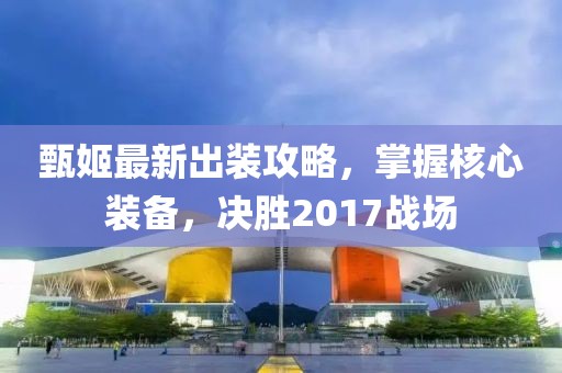 甄姬最新出装攻略，掌握核心装备，决胜2017战场