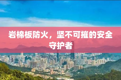 岩棉板防火，坚不可摧的安全守护者