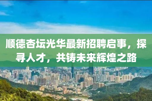顺德杏坛光华最新招聘启事，探寻人才，共铸未来辉煌之路