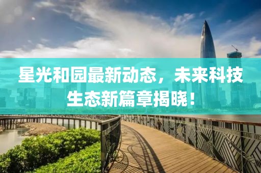 星光和园最新动态，未来科技生态新篇章揭晓！